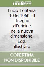 Lucio Fontana 1946-1960. Il disegno all'origine della nuova dimensione. Ediz. illustrata libro