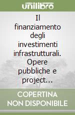 Il finanziamento degli investimenti infrastrutturali. Opere pubbliche e project financing. Con floppy disk