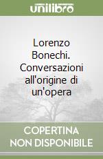 Lorenzo Bonechi. Conversazioni all'origine di un'opera