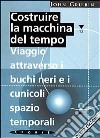 Costruire la macchina del tempo. Viaggio attraverso i buchi neri e i cunicoli spazio-temporali libro