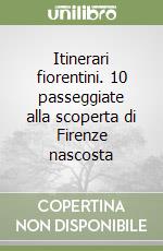 Itinerari fiorentini. 10 passeggiate alla scoperta di Firenze nascosta libro