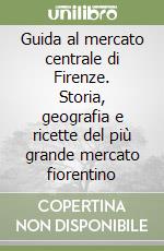 Guida al mercato centrale di Firenze. Storia, geografia e ricette del più grande mercato fiorentino