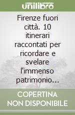 Firenze fuori città. 10 itinerari raccontati per ricordare e svelare l'immenso patrimonio della città più bella del mondo libro