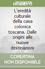 L'eredità culturale della casa colonica toscana. Dalle origini alle nuove destinazioni libro