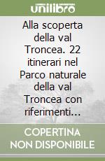 Alla scoperta della val Troncea. 22 itinerari nel Parco naturale della val Troncea con riferimenti storici, botanici, faunistici, geologici e architettonici libro