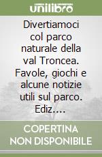 Divertiamoci col parco naturale della val Troncea. Favole, giochi e alcune notizie utili sul parco. Ediz. illustrata libro