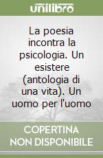 La poesia incontra la psicologia. Un esistere (antologia di una vita). Un uomo per l'uomo