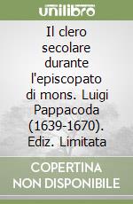 Il clero secolare durante l'episcopato di mons. Luigi Pappacoda (1639-1670). Ediz. Limitata libro