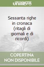 Sessanta righe in cronaca (ritagli di giornali e di ricordi) libro