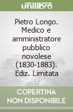 Pietro Longo. Medico e amministratore pubblico novolese (1830-1883). Ediz. Limitata