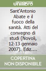 Sant'Antonio Abate e il fuoco della sanità. Atti del convegno di studi (Novoli, 12-13 gennaio 2007). Ediz. Limitata