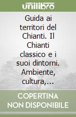 Guida ai territori del Chianti. Il Chianti classico e i suoi dintorni. Ambiente, cultura, itinerari, vini libro