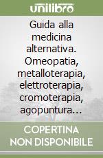 Guida alla medicina alternativa. Omeopatia, metalloterapia, elettroterapia, cromoterapia, agopuntura cinese, musicoterapia libro