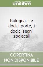 Bologna. Le dodici porte, i dodici segni zodiacali libro