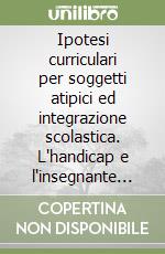 Ipotesi curriculari per soggetti atipici ed integrazione scolastica. L'handicap e l'insegnante di sostegno in prospettiva storico-pedagogica