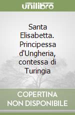 Santa Elisabetta. Principessa d'Ungheria, contessa di Turingia