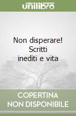 Non disperare! Scritti inediti e vita