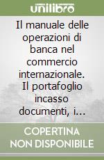 Il manuale delle operazioni di banca nel commercio internazionale. Il portafoglio incasso documenti, i crediti documentari libro