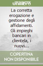 La corretta erogazione e gestione degli affidamenti. Gli impieghi bancari in clientela, i nuovi strumenti di gestione del rischio di credito libro