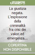 La giustizia negata. L'esplosione della criminalità fra crisi dei valori ed emergenza istituzionale libro