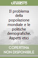 Il problema della popolazione mondiale e le politiche demografiche. Aspetti etici libro