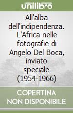 All'alba dell'indipendenza. L'Africa nelle fotografie di Angelo Del Boca, inviato speciale (1954-1966) libro