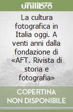 La cultura fotografica in Italia oggi. A venti anni dalla fondazione di «AFT. Rivista di storia e fotografia» libro