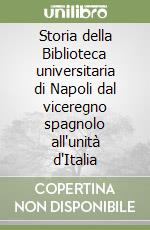 Storia della Biblioteca universitaria di Napoli dal viceregno spagnolo all'unità d'Italia libro