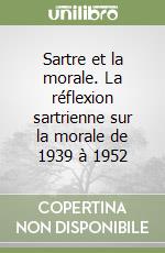 Sartre et la morale. La réflexion sartrienne sur la morale de 1939 à 1952