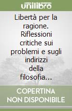 Libertà per la ragione. Riflessioni critiche sui problemi e sugli indirizzi della filosofia contemporanea libro