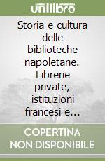 Storia e cultura delle biblioteche napoletane. Librerie private, istituzioni francesi e borboniche, strutture postunitarie libro