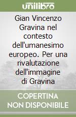 Gian Vincenzo Gravina nel contesto dell'umanesimo europeo. Per una rivalutazione dell'immagine di Gravina