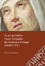 Tu sei un'ombra: Lucia Tartaglini da Cortona a Perugia (1629-1713)