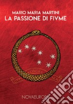 La passione di Fiume. Diari - Cronache - Documenti