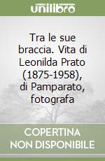 Tra le sue braccia. Vita di Leonilda Prato (1875-1958), di Pamparato, fotografa