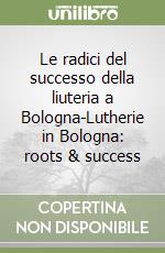 Le radici del successo della liuteria a Bologna-Lutherie in Bologna: roots & success libro