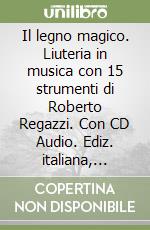 Il legno magico. Liuteria in musica con 15 strumenti di Roberto Regazzi. Con CD Audio. Ediz. italiana, inglese, tedesca, francese e giapponese libro