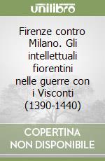 Firenze contro Milano. Gli intellettuali fiorentini nelle guerre con i Visconti (1390-1440)