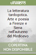 La letteratura tardogotica. Arte e poesia a Firenze e Siena nell'autunno del Medioevo libro