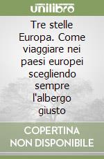 Tre stelle Europa. Come viaggiare nei paesi europei scegliendo sempre l'albergo giusto libro