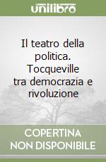 Il teatro della politica. Tocqueville tra democrazia e rivoluzione libro