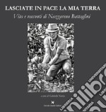 Lasciate in pace la mia terra. Vita e racconti di Nazzareno Battaglini libro