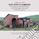 Noi non ci saremo. Fotocatalogazione degli edifici finalizzati inseriti nel paesaggio rurale minore e destinati a scomparire libro