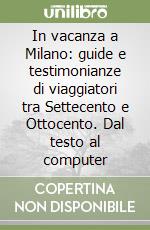 In vacanza a Milano: guide e testimonianze di viaggiatori tra Settecento e Ottocento. Dal testo al computer