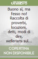 Buono sì, ma fesso no! Raccolta di proverbi, locuzioni, detti, modi di dire, wellerismi sul comportamento da tenere... Con il nostro prossimo libro