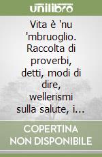 Vita è 'nu 'mbruoglio. Raccolta di proverbi, detti, modi di dire, wellerismi sulla salute, i denari, le donne, gli amici ed i parenti ('A) libro