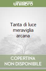 Tanta di luce meraviglia arcana libro