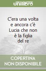 C'era una volta e ancora c'è Lucia che non è la figlia del re