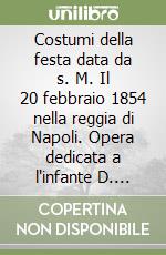 Costumi della festa data da s. M. Il 20 febbraio 1854 nella reggia di Napoli. Opera dedicata a l'infante D. Sebastiano Gabriele da L. Marta (rist. anast. 1854)