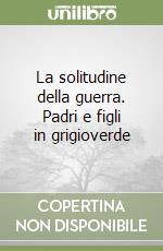 La solitudine della guerra. Padri e figli in grigioverde libro